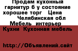 Продам кухонный гарнитур б/у.состояние хорошее.торг › Цена ­ 4 000 - Челябинская обл. Мебель, интерьер » Кухни. Кухонная мебель   